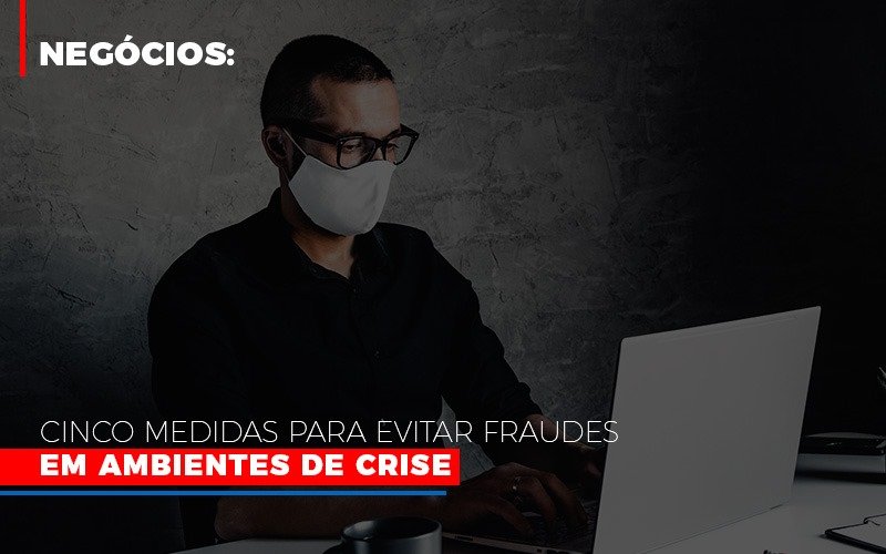 Negocios Cinco Medidas Para Evitar Fraudes Em Ambientes De Crise Notícias E Artigos Contábeis Notícias E Artigos Contábeis - Conexão Contábil