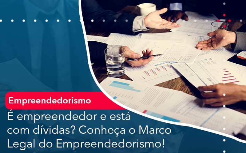 E Empreendedor E Esta Com Dividas Conheca O Marco Legal Do Empreendedorismo - Conexão Contábil