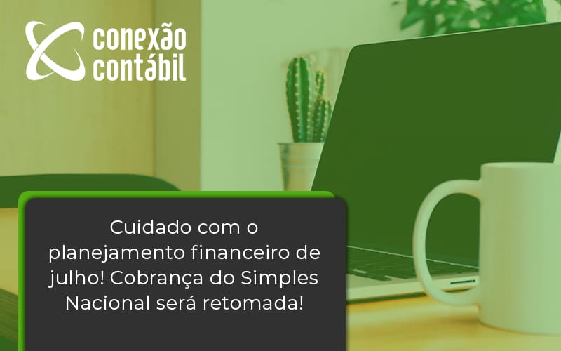 Cuidado Com O Planejamento Financeiro De Julho Cobranca Do Simples Nacional Sera Retomada Conexao - Conexão Contábil