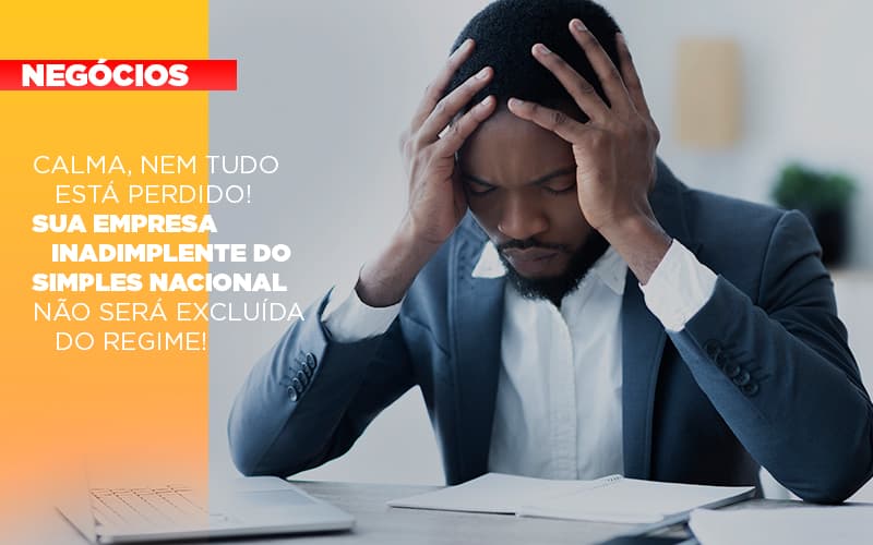 Calma Nem Tudo Esta Perdido Sua Empresa Inadimplente Do Simples Nacional Nao Sera Excluida Do Simples Notícias E Artigos Contábeis - Conexão Contábil
