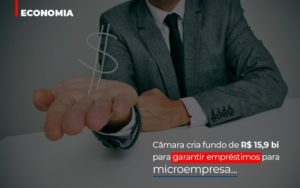 Camara Cria Fundo De Rs 15 9 Bi Para Garantir Emprestimos Para Microempresa Notícias E Artigos Contábeis Notícias E Artigos Contábeis - Conexão Contábil