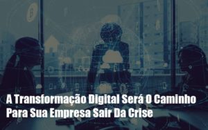 A Transformacao Digital Sera O Caminho Para Sua Empresa Sair Da Crise Notícias E Artigos Contábeis Notícias E Artigos Contábeis - Conexão Contábil