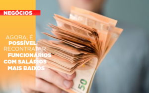Agora E Possivel Recontratar Funcionarios Com Salarios Mais Baixos Notícias E Artigos Contábeis - Conexão Contábil