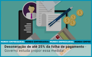 Desoneracao De Ate 25 Da Folha De Pagamento Governo Estuda Propor Essa Medida Notícias E Artigos Contábeis - Conexão Contábil
