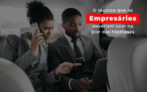 O Recurso Que Os Empresarios Deveriam Usar Na Pior Das Hipoteses Notícias E Artigos Contábeis Notícias E Artigos Contábeis - Conexão Contábil