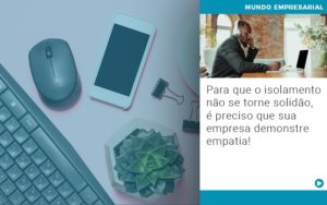 Para Que O Isolamento Nao Se Torne Solidao E Preciso Que Sua Empresa Demonstre Empatia Notícias E Artigos Contábeis - Conexão Contábil