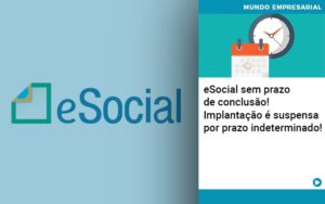 E Social Sem Prazo De Conculsao Implantacao E Suspensa Por Prazo Indeterminado Notícias E Artigos Contábeis - Conexão Contábil
