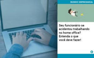 Seu Funcionario Se Acidentou Trabalhando No Home Office Entenda O Que Voce Pode Fazer Notícias E Artigos Contábeis - Conexão Contábil