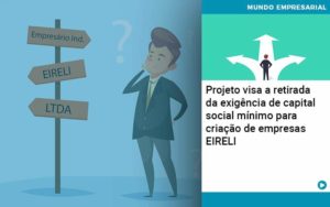 Projeto Visa A Retirada Da Exigencia De Capital Social Minimo Para Criacao De Empresas Eireli - Conexão Contábil