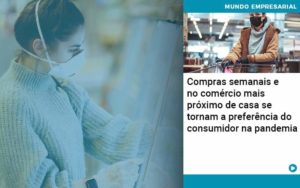 Compras Semanais E No Comercio Mais Proximo De Casa Se Tornam A Preferencia Do Consumidor Na Pandemia - Conexão Contábil