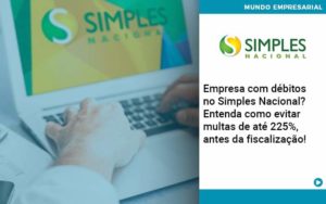 Empresa Com Debitos No Simples Nacional Entenda Como Evitar Multas De Ate 225 Antes Da Fiscalizacao - Conexão Contábil