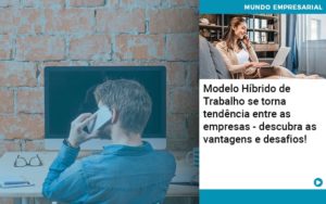 Modelo Hibrido De Trabalho Se Torna Tendencia Entre As Empresas Descubra As Vantagens E Desafios - Conexão Contábil