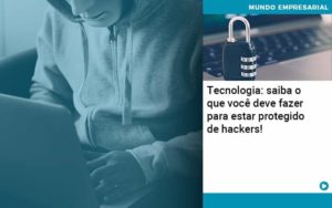 Tecnologia Saiba O Que Voce Deve Fazer Para Estar Protegido De Hackers 1 - Conexão Contábil