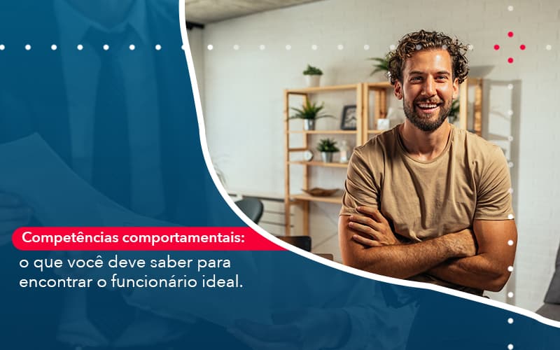 Competencias Comportamntais O Que Voce Deve Saber Para Encontrar O Funcionario Ideal - Conexão Contábil