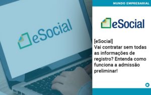 E Social Vai Contratar Sem Todas As Informacoes De Registro Entenda Como Funciona A Admissao Preliminar - Conexão Contábil