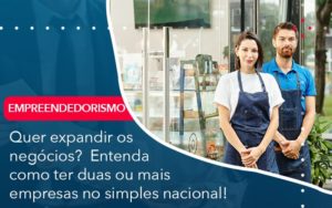 Quer Expandir Os Negocios Entenda Como Ter Duas Ou Mais Empresas No Simples Nacional - Conexão Contábil