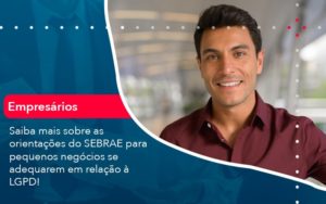 Saiba Mais Sobre As Orientacoes Do Sebrae Para Pequenos Negocios Se Adequarem Em Relacao A Lgpd 1 - Conexão Contábil