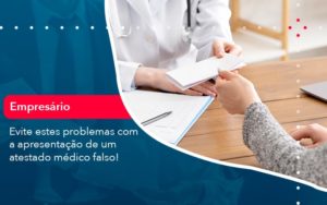 Evite Estes Problemas Com A Apresentacao De Um Atestado Medico Falso 1 - Conexão Contábil