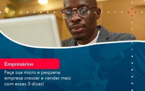 Faca Sua Micro E Pequena Empresa Crescer E Vender Mais Com Estas 3 Dicas 1 - Conexão Contábil