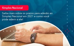 Saiba Mais Sobre Os Prazos Para Adesao Ao Simples Nacional Em 2021 E Como Voce Pode Aderir A Ele 1 - Conexão Contábil