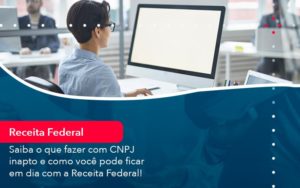 Saiba O Que Fazer Com Cnpj Inapto E Como Voce Pode Ficar Em Dia Com A Receita Federal 1 - Conexão Contábil