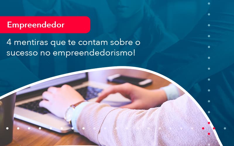 4 Mentiras Que Te Contam Sobre O Sucesso No Empreendedorism 1 - Conexão Contábil