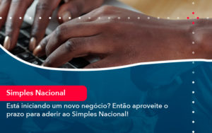 Esta Iniciando Um Novo Negocio Entao Aproveite O Prazo Para Aderir Ao Simples Nacional - Conexão Contábil