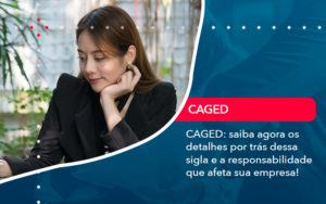 Caged Saiba Agora Os Detalhes Por Tras Dessa Sigla E A Responsabilidade Que Afeta Sua Empresa - Conexão Contábil