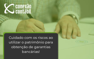 Cuidado Com Os Riscos Ao Utilizar O Patrimônio Para Obtenção De Garantias Bancária - Conexão Contábil