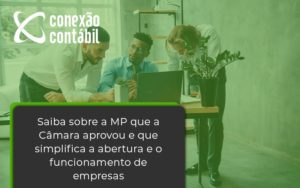 Saiba Mais Sobre A Mp Que A Câmara Aprovou E Que Simplifica A Abertura E O Funcionamento De Empresas Conexao - Conexão Contábil