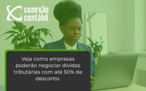 Veja Como Empresas Poderão Negociar Dívidas Tributárias Com Até 50% De Desconto. Conexao Contabil - Conexão Contábil