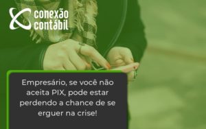 Atencao Empresarios Se Voce Nao Aceita Pix Pode Estar Perdendo A Chance De Se Erguer Na Crise Conexao - Conexão Contábil