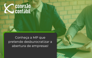 Conheca A Mp Que Pretende Desburocratizar A Abertura De Empresa Conexao - Conexão Contábil