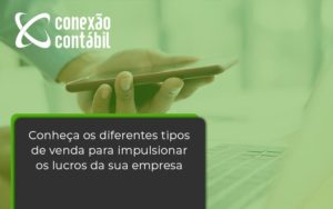 Conheca Os Diferentes Tipos De Venda Para Impulsionar Os Lucros Da Sua Empresa Conexao - Conexão Contábil