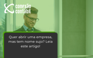 Quer Abrir Uma Empresa Mas Tem Nome Sujo Leia Este Artigo Conexao - Conexão Contábil