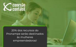20% Dos Recursos Do Pronampe Serão Destinados às Mulheres Empreendedoras! Conexao Contabil - Conexão Contábil