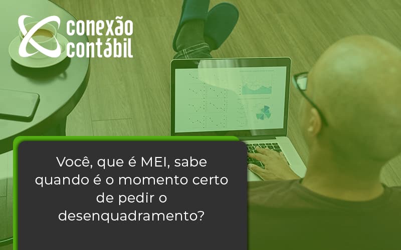 Você, Que é Mei, Sabe Quando é O Momento Certo De Pedir O Desenquadramento Conexao Contabil - Conexão Contábil